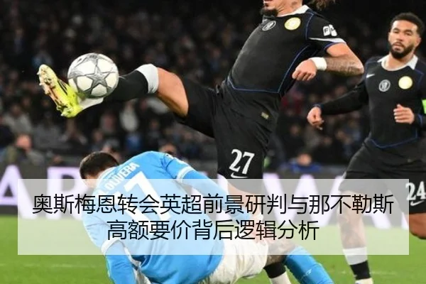 奥斯梅恩转会英超前景研判与那不勒斯高额要价背后逻辑分析