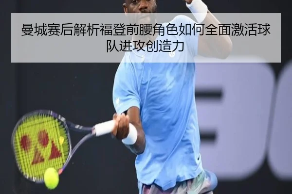 曼城赛后解析福登前腰角色如何全面激活球队进攻创造力