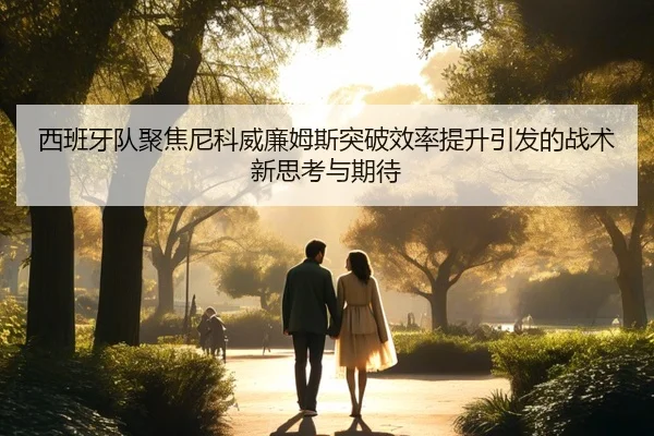 西班牙队聚焦尼科威廉姆斯突破效率提升引发的战术新思考与期待