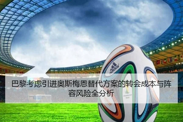 巴黎考虑引进奥斯梅恩替代方案的转会成本与阵容风险全分析