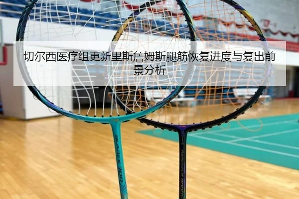 切尔西医疗组更新里斯詹姆斯腿筋恢复进度与复出前景分析