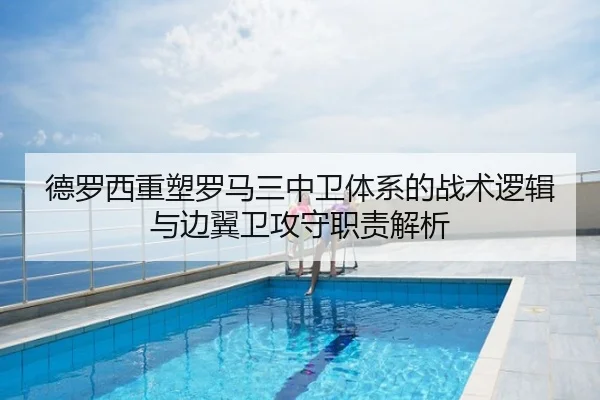 德罗西重塑罗马三中卫体系的战术逻辑与边翼卫攻守职责解析