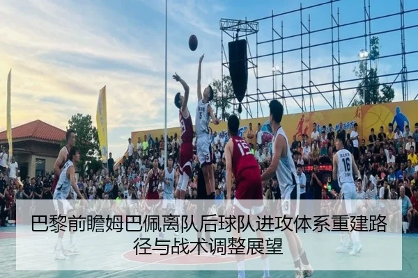 巴黎前瞻姆巴佩离队后球队进攻体系重建路径与战术调整展望