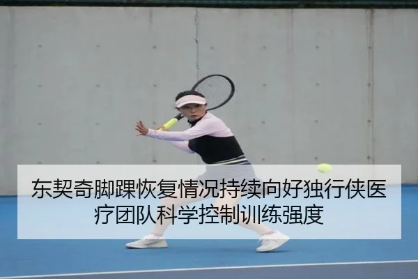 东契奇脚踝恢复情况持续向好独行侠医疗团队科学控制训练强度