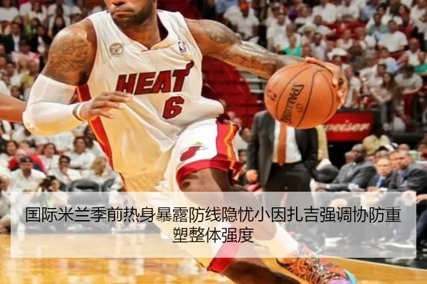 国际米兰季前热身暴露防线隐忧小因扎吉强调协防重塑整体强度